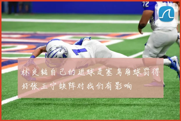 林良铭自己的进球是塞鸟角球罚得好张玉宁缺阵对我们有影响