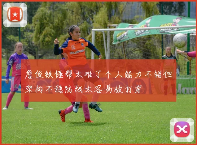 詹俊铁锤帮太难了个人能力不错但架构不稳防线太容易被打穿