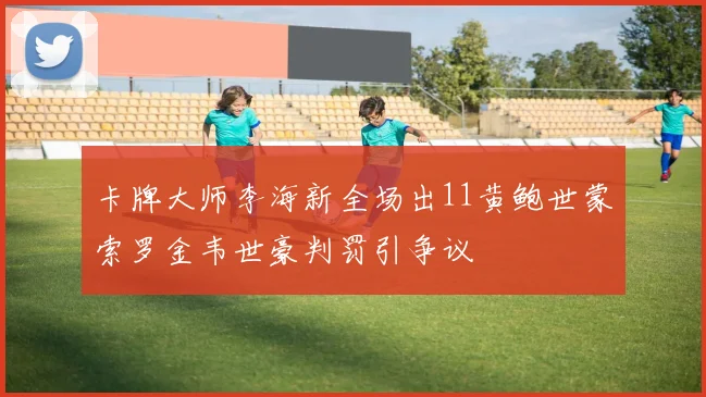 卡牌大师李海新全场出11黄鲍世蒙索罗金韦世豪判罚引争议